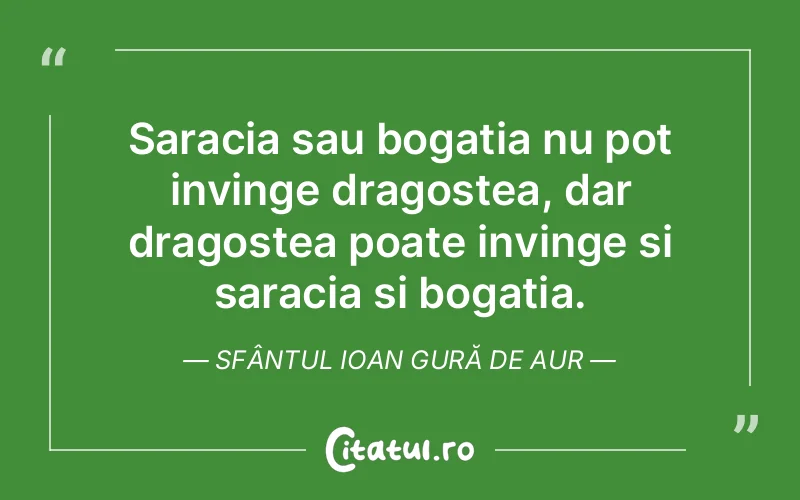 Saracia sau bogatia nu pot invinge dragostea, dar dragostea poate invinge si saracia si bogatia. Sfântul Ioan Gură de Aur