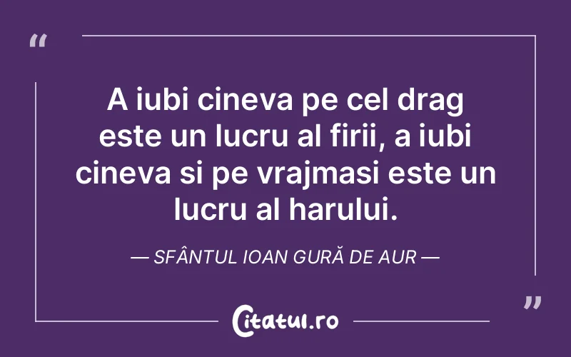 A iubi cineva pe cel drag este un lucru al firii, a iubi cineva si pe vrajmasi este un lucru al harului. Sfântul Ioan Gură de Aur