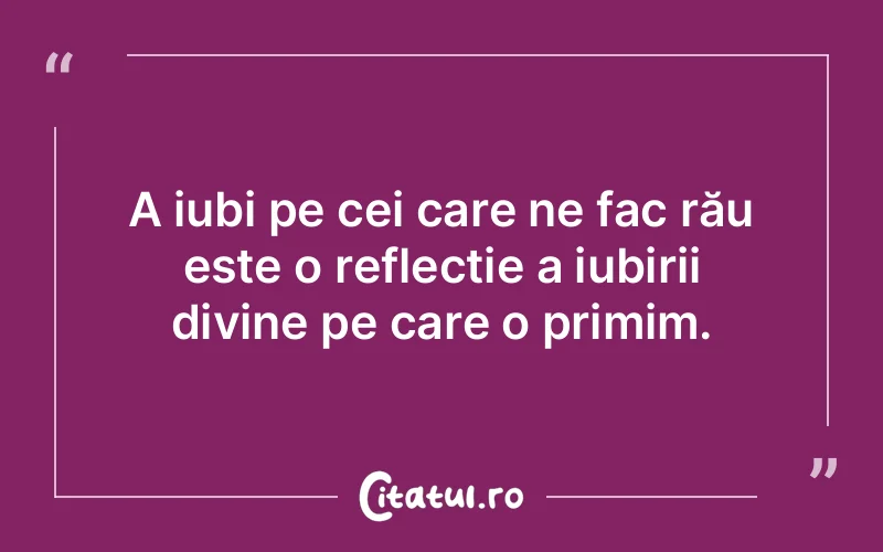 A iubi pe cei care ne fac rău este o reflecție a iubirii divine pe care o primim.