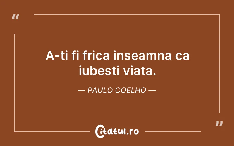 A-ti fi frica inseamna ca iubesti viata. Paulo Coelho