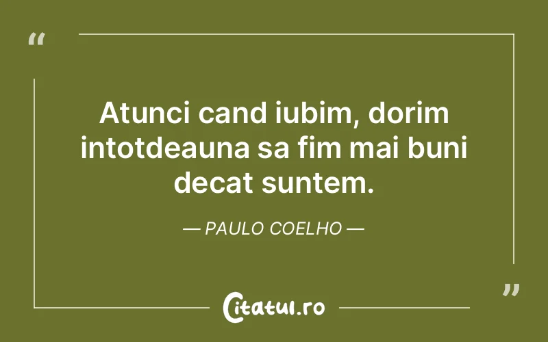 Atunci cand iubim, dorim intotdeauna sa fim mai buni decat suntem. Paulo Coelho