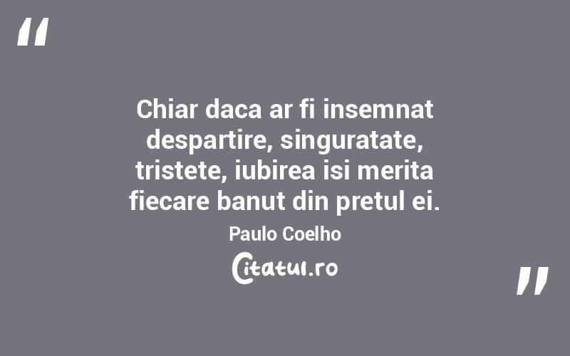 Chiar daca ar fi insemnat despartire, singuratate, tristete, iubirea isi merita fiecare banut din pretul ei. Paulo Coelho
