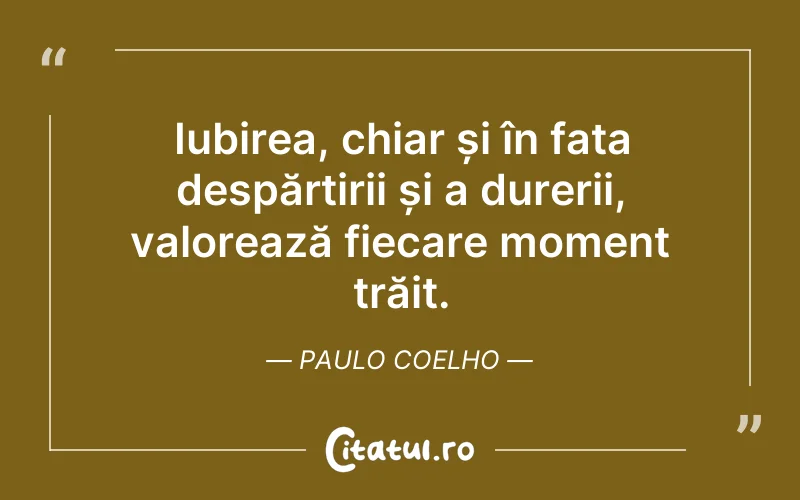 Iubirea, chiar și în fața despărțirii și a durerii, valorează fiecare moment trăit. Paulo Coelho