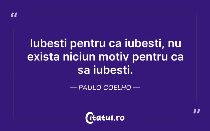 Iubesti pentru ca iubesti, nu exista niciun motiv pentru ca sa iubesti. Paulo Coelho