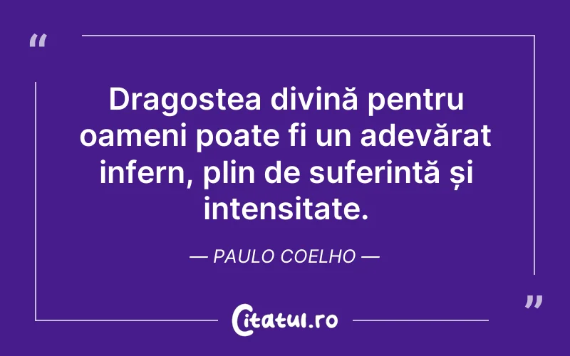 Dragostea divină pentru oameni poate fi un adevărat infern, plin de suferință și intensitate. Paulo Coelho