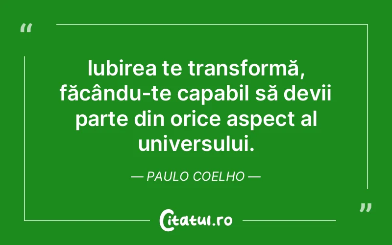 Iubirea te transformă, făcându-te capabil să devii parte din orice aspect al universului. Paulo Coelho