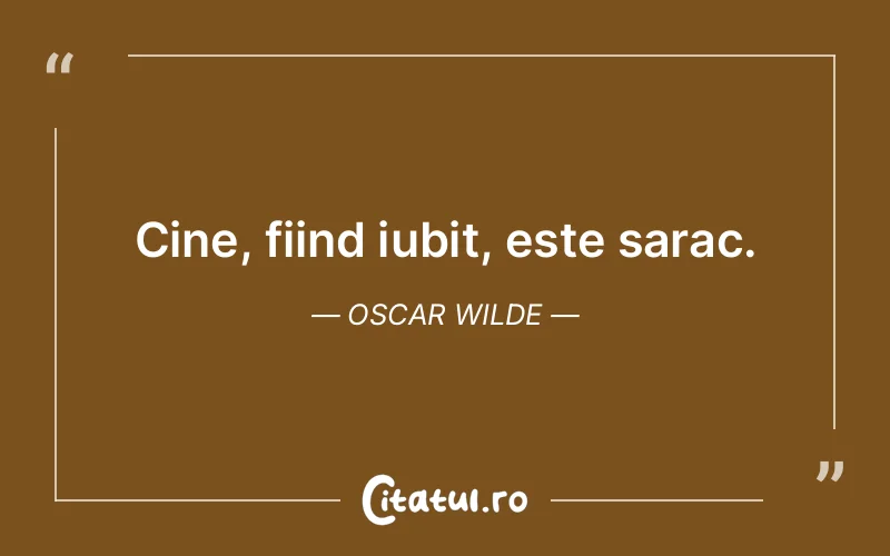 Cine, fiind iubit, este sarac. Oscar Wilde