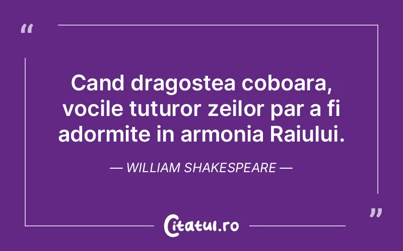 Cand dragostea coboara, vocile tuturor zeilor par a fi adormite in armonia Raiului. William Shakespeare