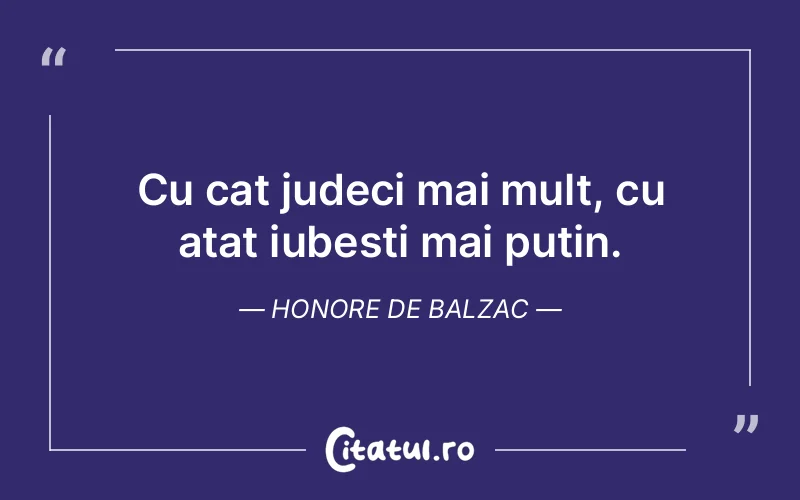 Cu cat judeci mai mult, cu atat iubesti mai putin. Honore de Balzac