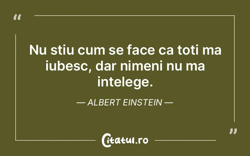 Nu stiu cum se face ca toti ma iubesc, dar nimeni nu ma intelege. Albert Einstein