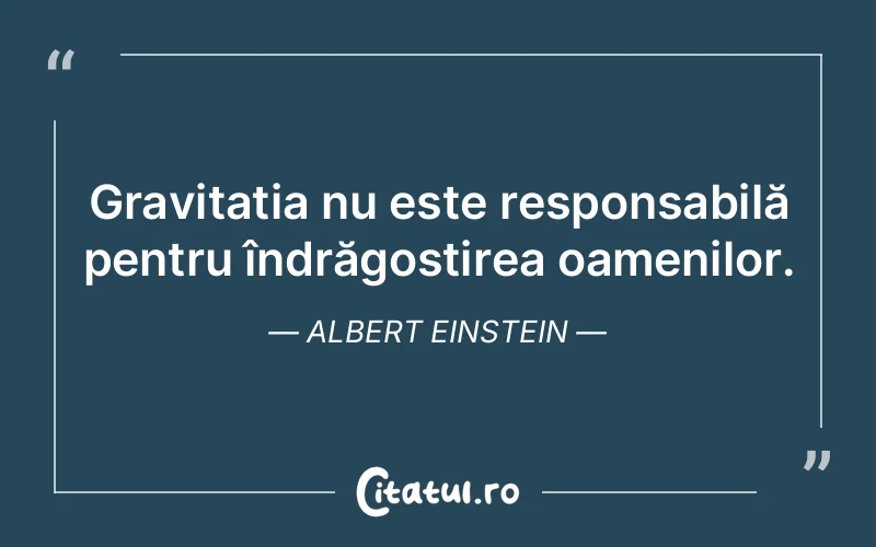 Gravitația nu este responsabilă pentru îndrăgostirea oamenilor. Albert Einstein