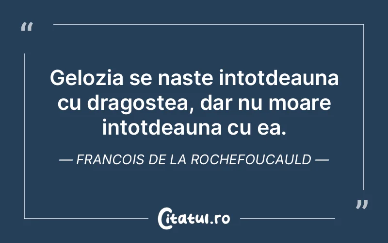 Gelozia se naste intotdeauna cu dragostea, dar nu moare intotdeauna cu ea. Francois de la Rochefoucauld