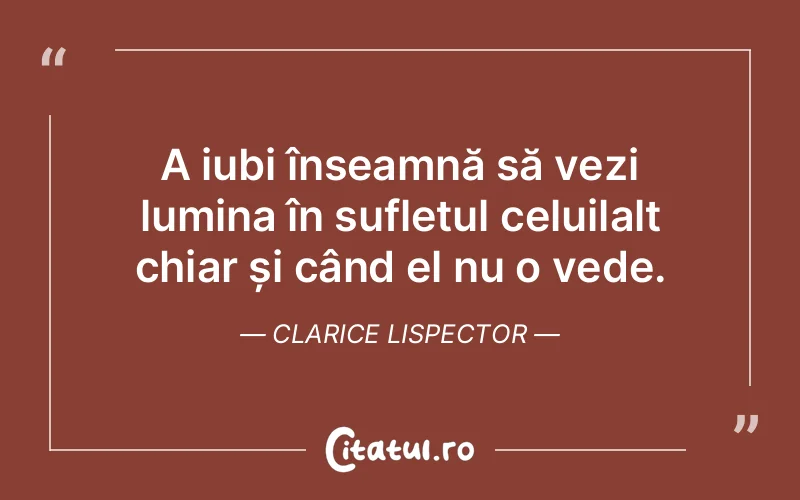A iubi înseamnă să vezi lumina în sufletul celuilalt chiar și când el nu o vede. Clarice Lispector