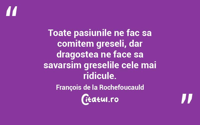 Toate pasiunile ne fac sa comitem greseli, dar dragostea ne face sa savarsim greselile cele mai ridicule. François de la Rochefoucauld
