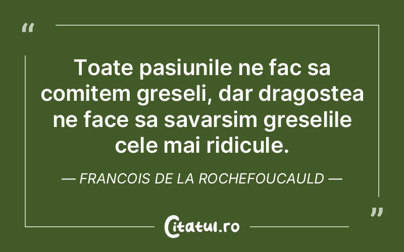 Toate pasiunile ne fac sa comitem greseli, dar dragostea ne face sa savarsim greselile cele mai ridicule. Francois de la Rochefoucauld
