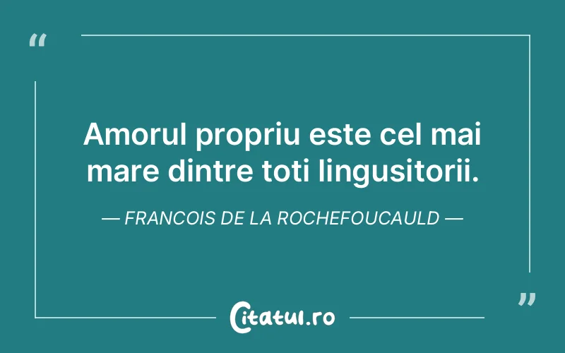Amorul propriu este cel mai mare dintre toti lingusitorii. Francois de la Rochefoucauld