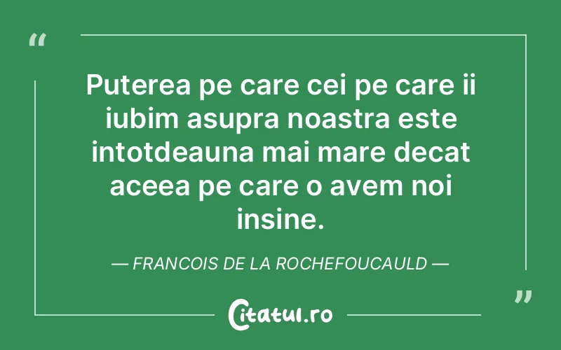 Puterea pe care cei pe care ii iubim asupra noastra este intotdeauna mai mare decat aceea pe care o avem noi insine. Francois de la Rochefoucauld