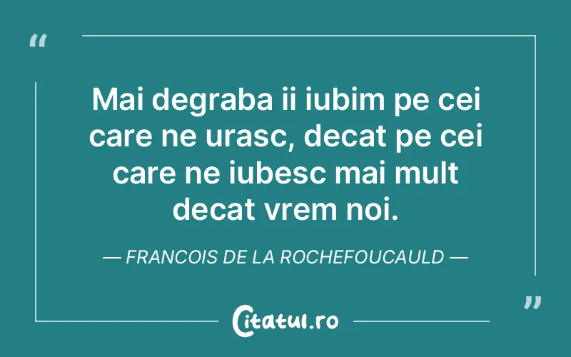 Mai degraba ii iubim pe cei care ne urasc, decat pe cei care ne iubesc mai mult decat vrem noi. Francois de la Rochefoucauld