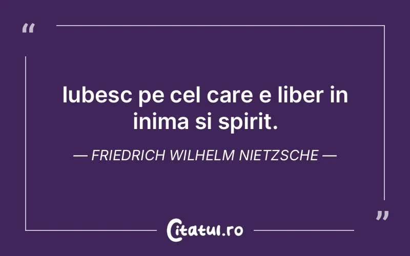 Iubesc pe cel care e liber in inima si spirit. Friedrich Wilhelm Nietzsche