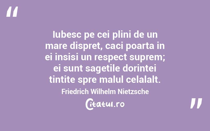 Iubesc pe cei plini de un mare dispret, caci poarta in ei insisi un respect suprem; ei sunt sagetile dorintei tintite spre malul celalalt. Friedrich Wilhelm Nietzsche
