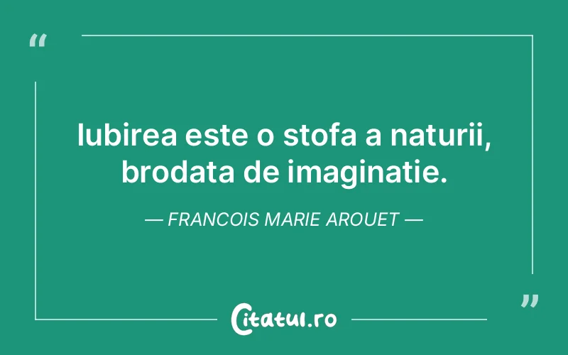 Iubirea este o stofa a naturii, brodata de imaginatie. Francois Marie Arouet