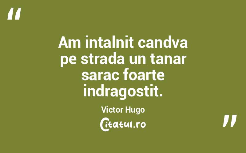 Am intalnit candva pe strada un tanar sarac foarte indragostit. Victor Hugo
