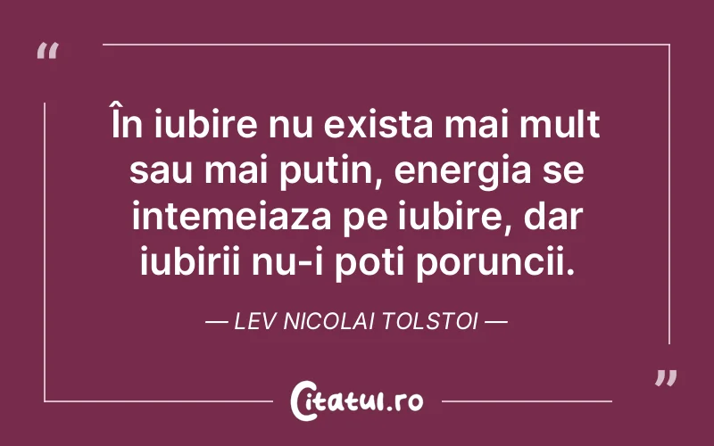 În iubire nu exista mai mult sau mai putin, energia se intemeiaza pe iubire, dar iubirii nu-i poti poruncii. Lev Nicolai Tolstoi