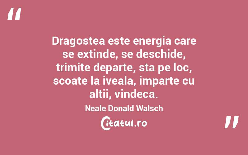 Dragostea este energia care se extinde, se deschide, trimite departe, sta pe loc, scoate la iveala, imparte cu altii, vindeca. Neale Donald Walsch
