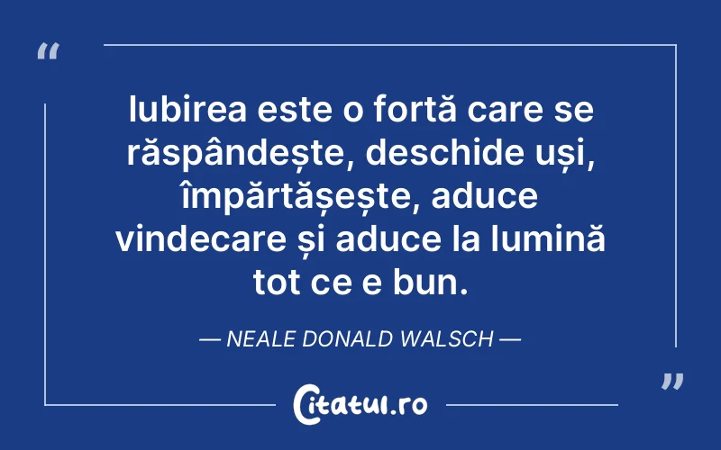 Iubirea este o forță care se răspândește, deschide uși, împărtășește, aduce vindecare și aduce la lumină tot ce e bun. Neale Donald Walsch