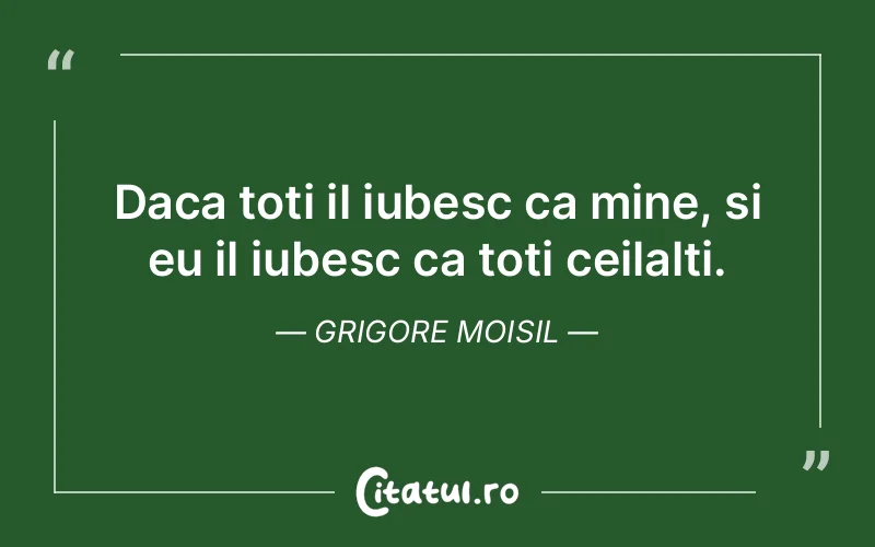Daca toti il iubesc ca mine, si eu il iubesc ca toti ceilalti. Grigore Moisil