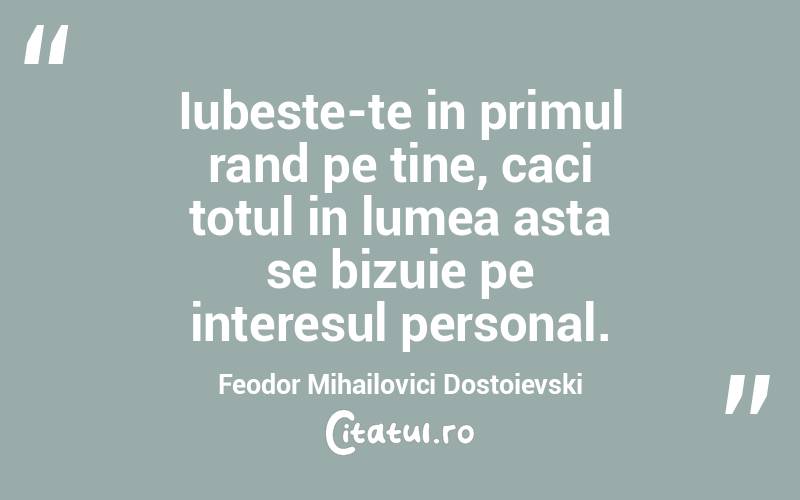 Iubeste-te in primul rand pe tine, caci totul in lumea asta se bizuie pe interesul personal. Feodor Mihailovici Dostoievski
