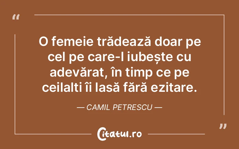 O femeie trădează doar pe cel pe care-l iubește cu adevărat, în timp ce pe ceilalți îi lasă fără ezitare. Camil Petrescu