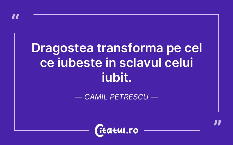 Dragostea transforma pe cel ce iubeste in sclavul celui iubit. Camil Petrescu