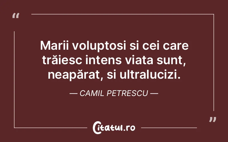 Marii voluptoși și cei care trăiesc intens viața sunt, neapărat, și ultralucizi. Camil Petrescu