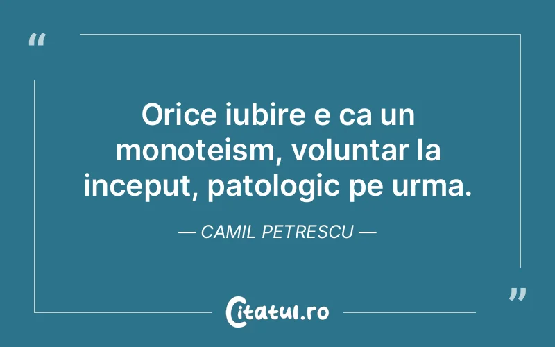 Orice iubire e ca un monoteism, voluntar la inceput, patologic pe urma. Camil Petrescu