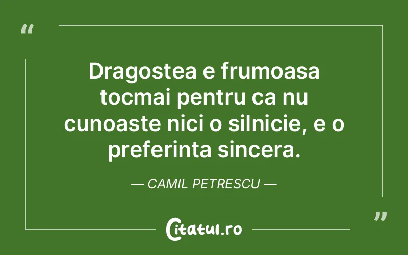 Dragostea e frumoasa tocmai pentru ca nu cunoaste nici o silnicie, e o preferinta sincera. Camil Petrescu