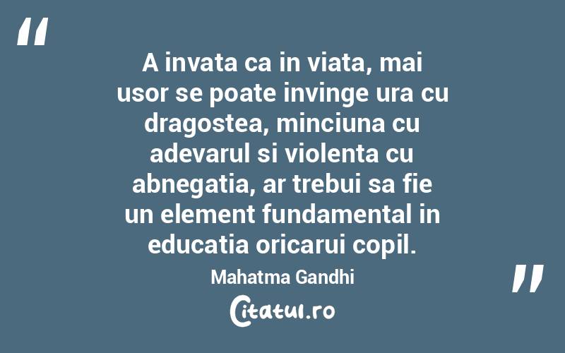 A invata ca in viata, mai usor se poate invinge ura cu dragostea, minciuna cu adevarul si violenta cu abnegatia, ar trebui sa fie un element fundamental in educatia oricarui copil. Mahatma Gandhi
