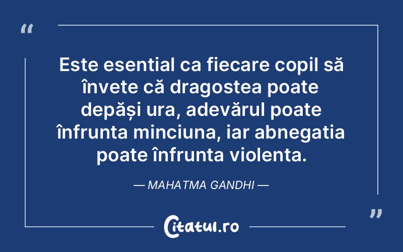 Este esențial ca fiecare copil să învețe că dragostea poate depăși ura, adevărul poate înfrunta minciuna, iar abnegația poate înfrunta violența. Mahatma Gandhi