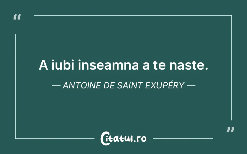 A iubi inseamna a te naste. Antoine de Saint Exupéry