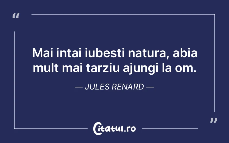Mai intai iubesti natura, abia mult mai tarziu ajungi la om. Jules Renard