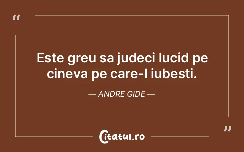 Este greu sa judeci lucid pe cineva pe care-l iubesti. Andre Gide
