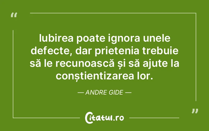 Iubirea poate ignora unele defecte, dar prietenia trebuie să le recunoască și să ajute la conștientizarea lor. Andre Gide