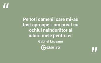 Pe toți oamenii care mi-au fost aproape i-am privit cu ochiul neîndurător al iubirii mele pentru ei. Gabriel Liiceanu...