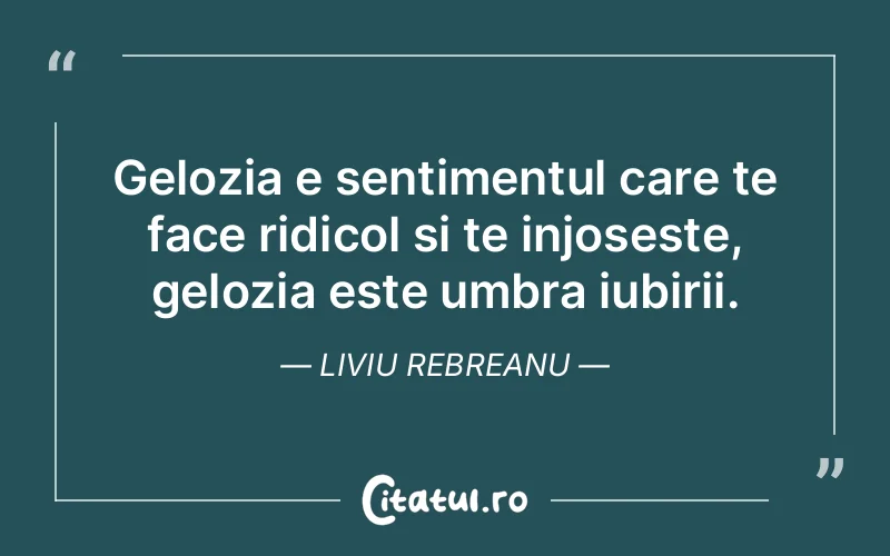 Gelozia e sentimentul care te face ridicol si te injoseste, gelozia este umbra iubirii. Liviu Rebreanu