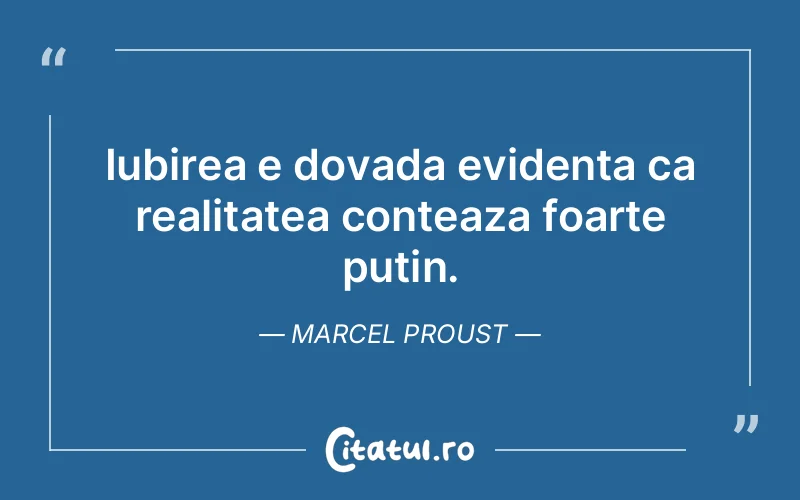 Iubirea e dovada evidenta ca realitatea conteaza foarte putin. Marcel Proust