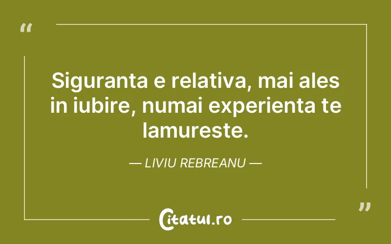 Siguranta e relativa, mai ales in iubire, numai experienta te lamureste. Liviu Rebreanu
