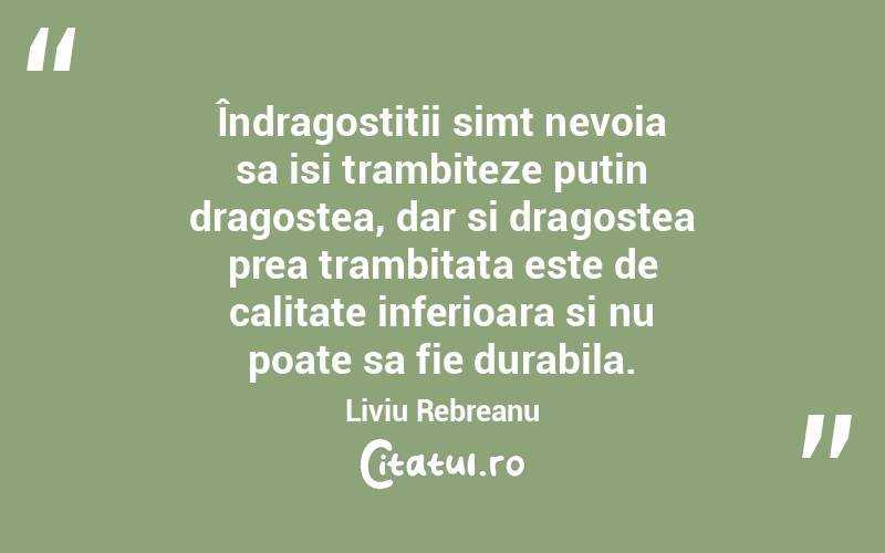 Îndragostitii simt nevoia sa isi trambiteze putin dragostea, dar si dragostea prea trambitata este de calitate inferioara si nu poate sa fie durabila. Liviu Rebreanu
