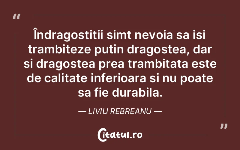 Îndragostitii simt nevoia sa isi trambiteze putin dragostea, dar si dragostea prea trambitata este de calitate inferioara si nu poate sa fie durabila. Liviu Rebreanu