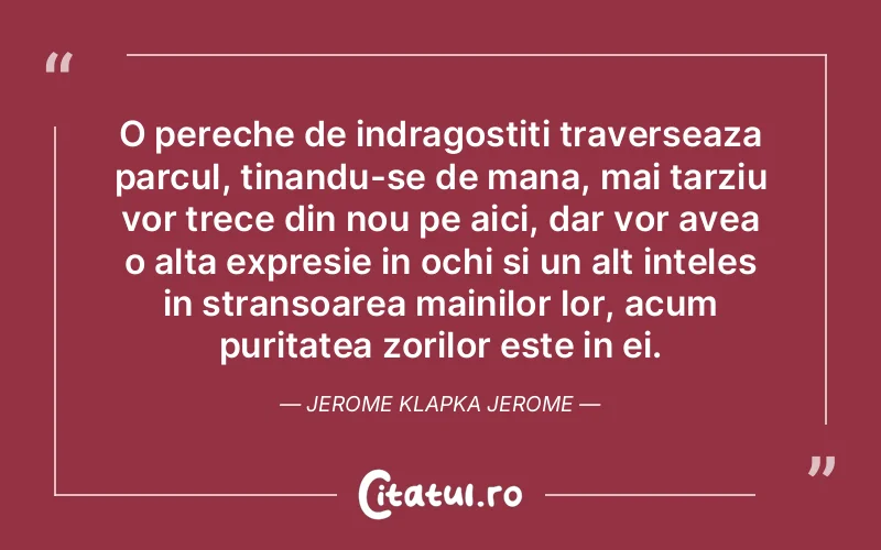 O pereche de indragostiti traverseaza parcul, tinandu-se de mana, mai tarziu vor trece din nou pe aici, dar vor avea o alta expresie in ochi si un alt inteles in stransoarea mainilor lor, acum puritatea zorilor este in ei. Jerome Klapka Jerome