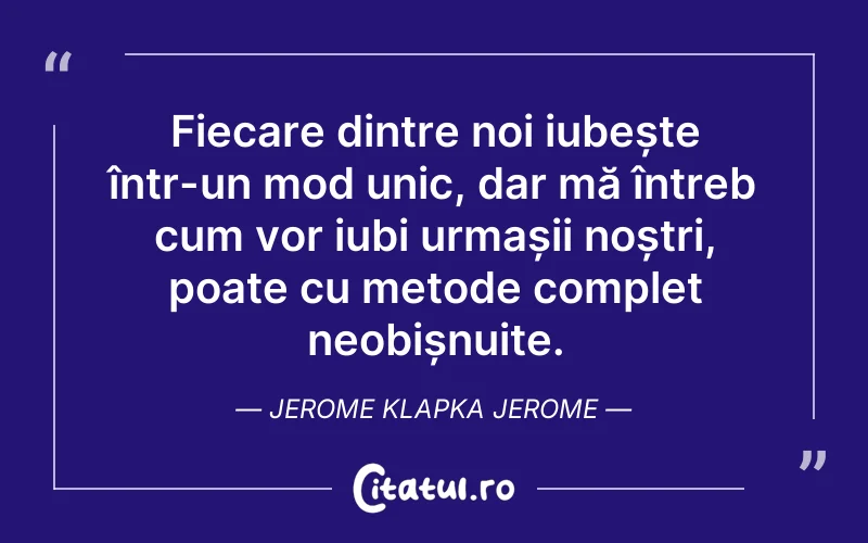 Fiecare dintre noi iubește într-un mod unic, dar mă întreb cum vor iubi urmașii noștri, poate cu metode complet neobișnuite. Jerome Klapka Jerome